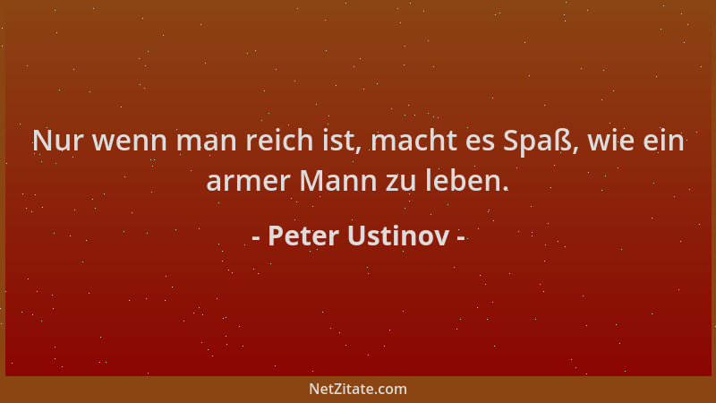 Peter Ustinov - Nur wenn man reich ist, macht es Spaß, wie ein armer Mann zu leben....