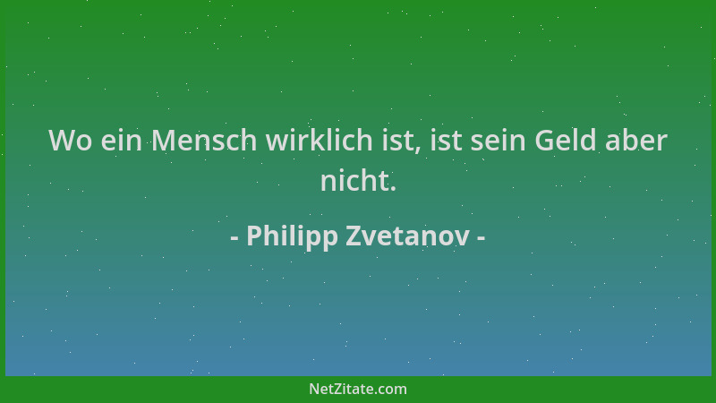 Philipp Zvetanov - Wo ein Mensch wirklich ist, ist sein Geld aber nicht....