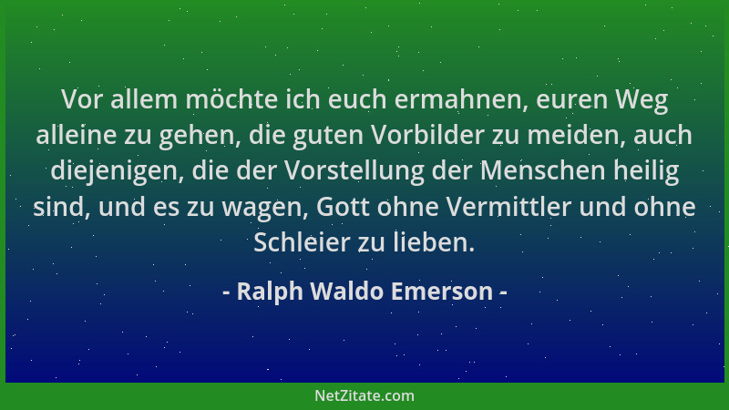Ralph Waldo Emerson - Vor allem möchte ich euch ermahnen, euren Weg alleine zu gehen, die guten Vorbilder zu meiden, auch d...