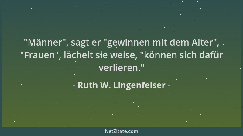 Ruth W. Lingenfelser -  "Männer ", sagt er  "gewinnen mit dem Alter ",  "Frauen ", lächelt sie weise,  "können sich dafür verliere...
