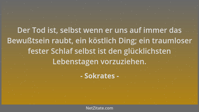 Sokrates - Der Tod ist, selbst wenn er uns auf immer das Bewußtsein raubt, ein köstlich Ding; ein traumloser fester Schlaf...