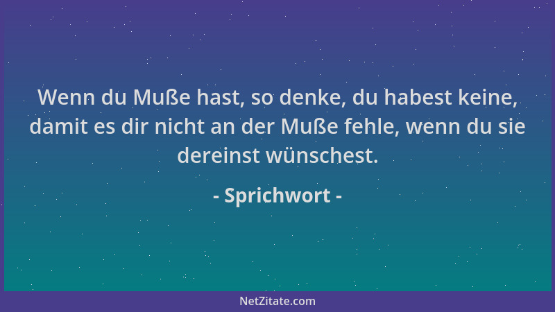 Sprichwort - Wenn du Muße hast, so denke, du habest keine, damit es dir nicht an der Muße fehle, wenn du sie dereinst wünsc...