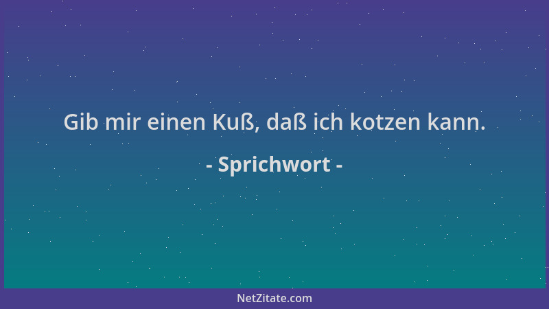 Sprichwort - Gib mir einen Kuß, daß ich kotzen kann....
