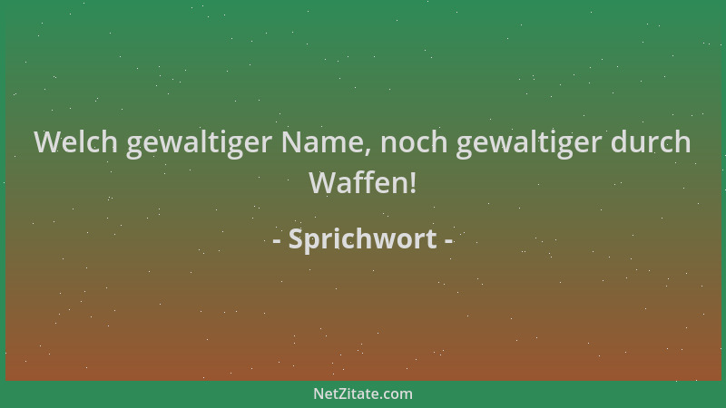 Sprichwort - Welch gewaltiger Name, noch gewaltiger durch Waffen!...