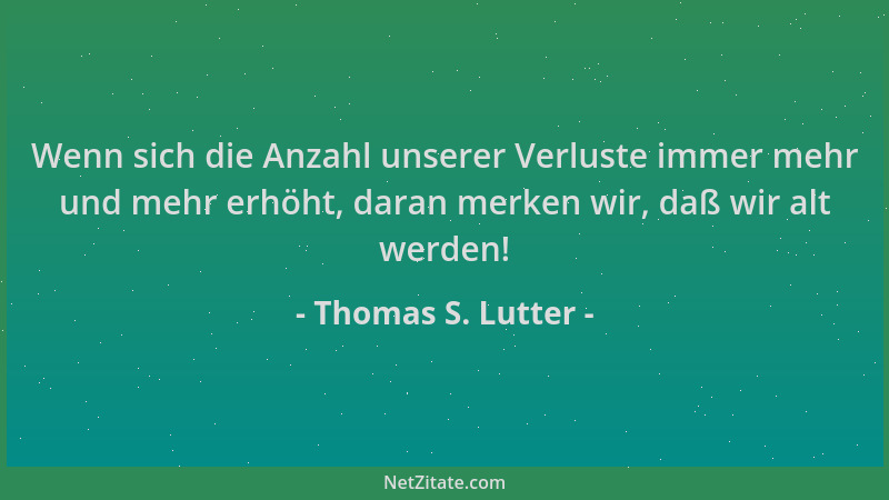 Thomas S. Lutter - Wenn sich die Anzahl unserer Verluste immer mehr und mehr erhöht, daran merken wir, daß wir alt werden!...