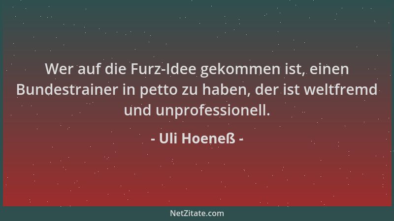 Uli Hoeneß - Wer auf die Furz-Idee gekommen ist, einen Bundestrainer in petto zu haben, der ist weltfremd und unprofessione...