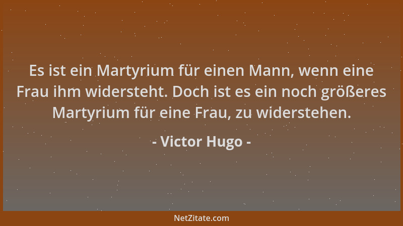 Victor Hugo - Es ist ein Martyrium für einen Mann, wenn eine Frau ihm widersteht. Doch ist es ein noch größeres Martyrium f...