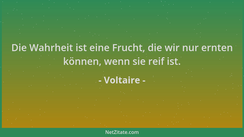 Voltaire - Die Wahrheit ist eine Frucht, die wir nur ernten können, wenn sie reif ist....