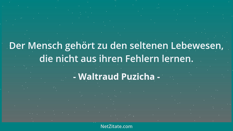 Waltraud Puzicha - Der Mensch gehört zu den seltenen Lebewesen, die nicht aus ihren Fehlern lernen....
