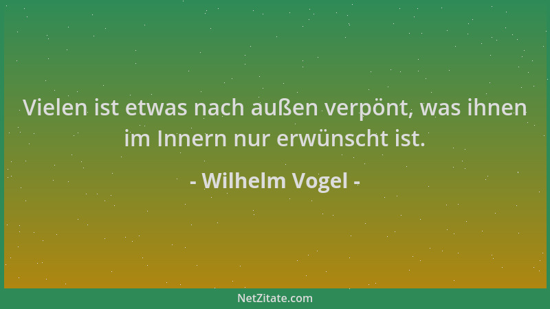 Wilhelm Vogel - Vielen ist etwas nach außen verpönt, was ihnen im Innern nur erwünscht ist....