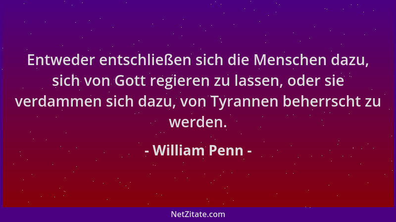 William Penn - Entweder entschließen sich die Menschen dazu, sich von Gott regieren zu lassen, oder sie verdammen sich dazu...
