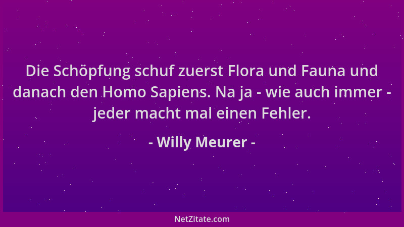 Willy Meurer - Die Schöpfung schuf zuerst Flora und Fauna und danach den Homo Sapiens. Na ja - wie auch immer - jeder macht...