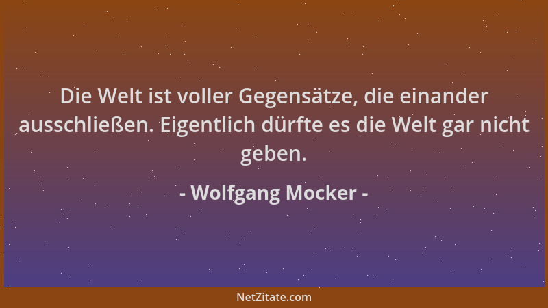 Wolfgang Mocker - Die Welt ist voller Gegensätze, die einander ausschließen. Eigentlich dürfte es die Welt gar nicht geben....