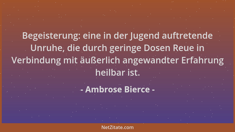 Ambrose Bierce - Begeisterung: eine in der Jugend auftretende Unruhe, die durch geringe Dosen Reue in Verbindung mit äußerl...
