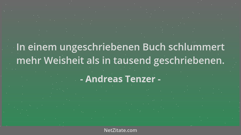 Andreas Tenzer - In einem ungeschriebenen Buch schlummert mehr Weisheit als in tausend geschriebenen....
