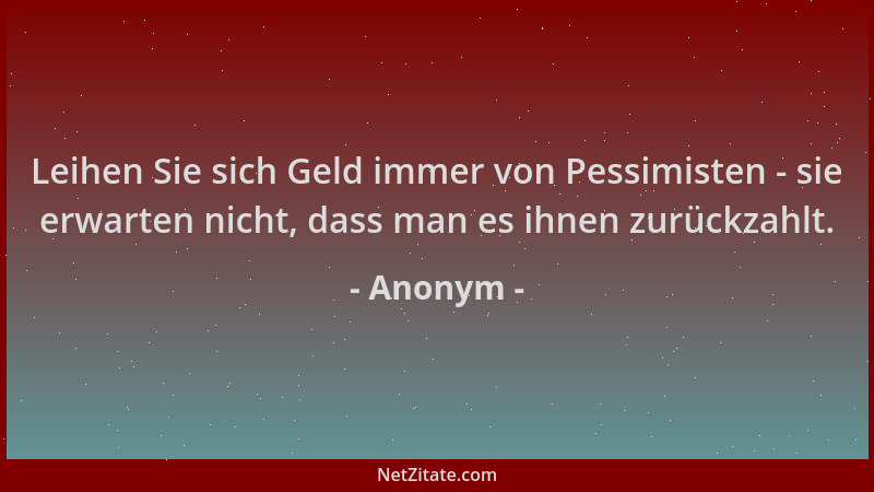 Anonym - Leihen Sie sich Geld immer von Pessimisten - sie erwarten nicht, dass man es ihnen zurückzahlt....