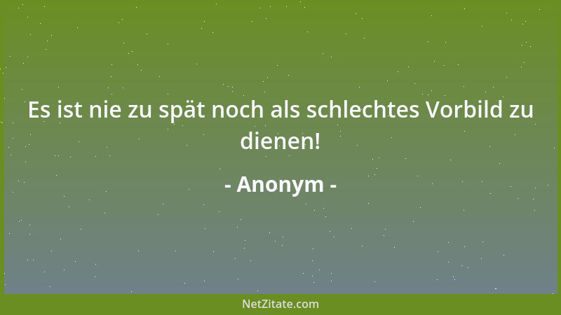 Anonym - Es ist nie zu spät noch als schlechtes Vorbild zu dienen!...