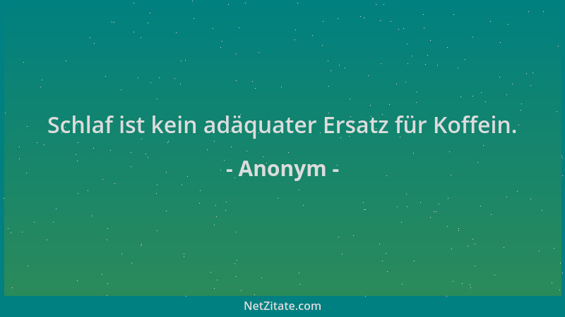 Anonym - Schlaf ist kein adäquater Ersatz für Koffein....