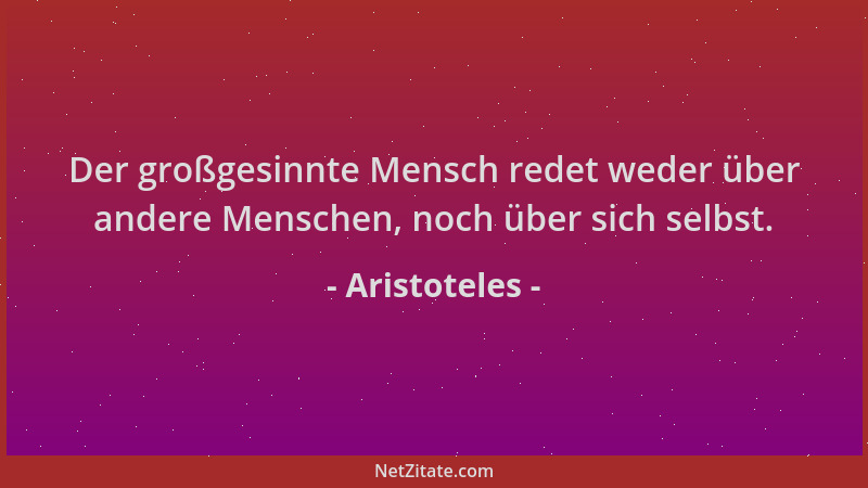 Aristoteles - Der großgesinnte Mensch redet weder über andere Menschen, noch über sich selbst....