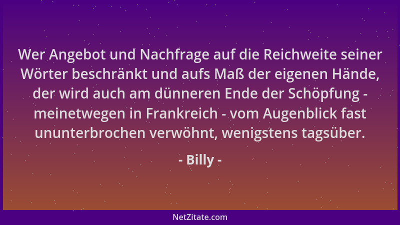 Billy - Wer Angebot und Nachfrage auf die Reichweite seiner Wörter beschränkt und aufs Maß der eigenen Hände, der wird auch...