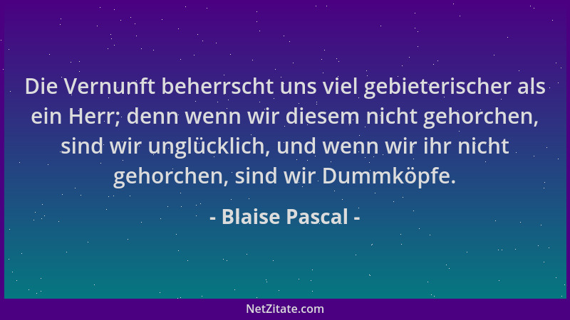 Blaise Pascal - Die Vernunft beherrscht uns viel gebieterischer als ein Herr; denn wenn wir diesem nicht gehorchen, sind wi...