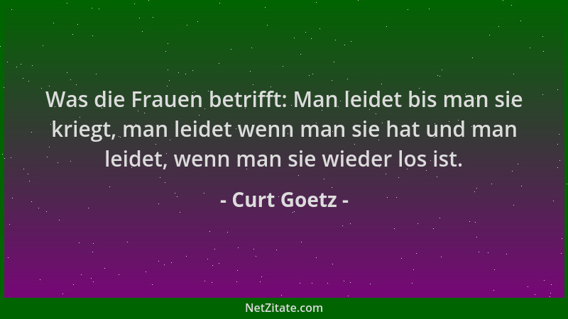Curt Goetz - Was die Frauen betrifft: Man leidet bis man sie kriegt, man leidet wenn man sie hat und man leidet, wenn man s...