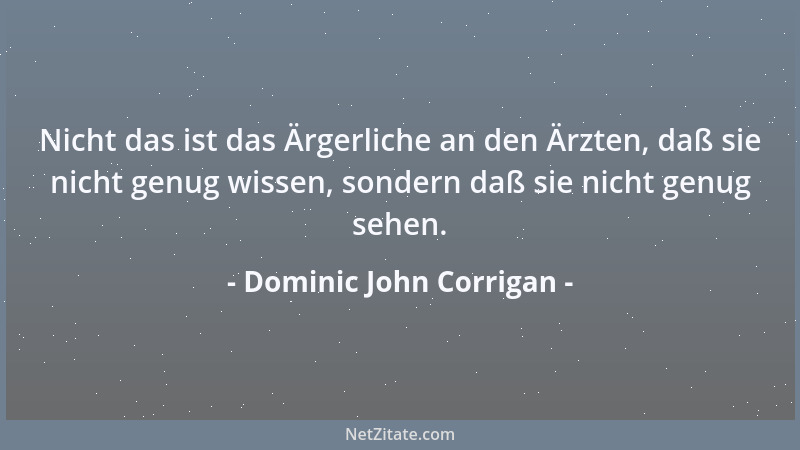 Dominic John Corrigan - Nicht das ist das Ärgerliche an den Ärzten, daß sie nicht genug wissen, sondern daß sie nicht genug...