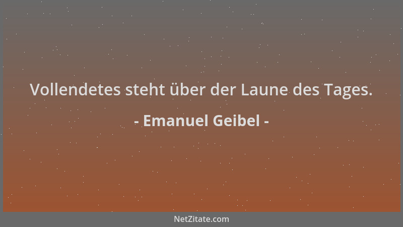 Emanuel Geibel - Vollendetes steht über der Laune des Tages....