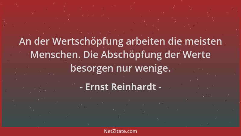 Ernst Reinhardt - An der Wertschöpfung arbeiten die meisten Menschen. Die Abschöpfung der Werte besorgen nur wenige....