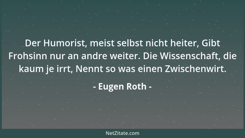 Eugen Roth - Der Humorist, meist selbst nicht heiter, Gibt Frohsinn nur an andre weiter. Die Wissenschaft, die kaum je irrt...