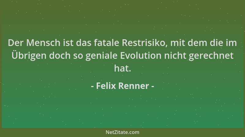 Felix Renner - Der Mensch ist das fatale Restrisiko, mit dem die im Übrigen doch so geniale Evolution nicht gerechnet hat....