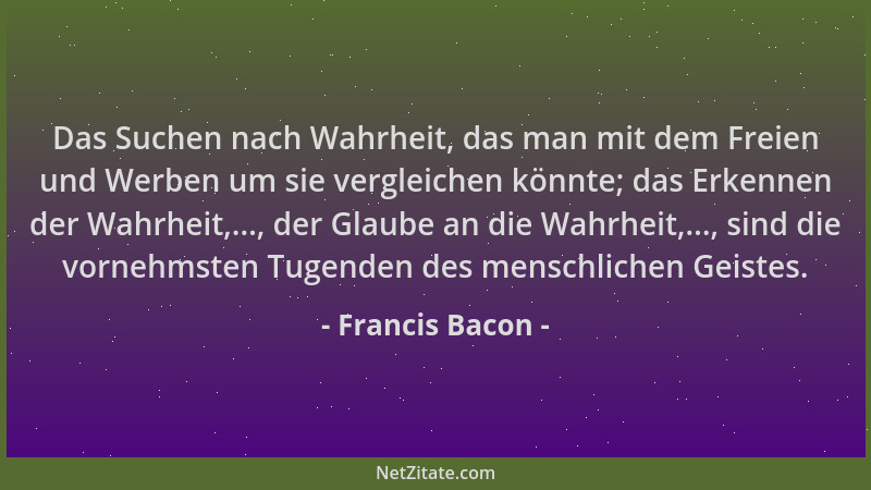 Francis Bacon - Das Suchen nach Wahrheit, das man mit dem Freien und Werben um sie vergleichen könnte; das Erkennen der Wah...