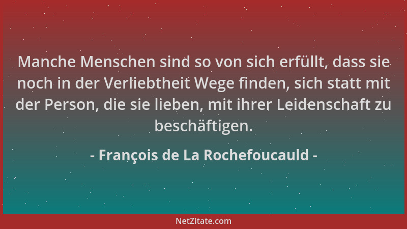 François de La Rochefoucauld - Manche Menschen sind so von sich erfüllt, dass sie noch in der Verliebtheit Wege finden, sic...