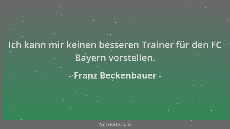 Franz Beckenbauer - Ich kann mir keinen besseren Trainer für den FC Bayern vorstellen....
