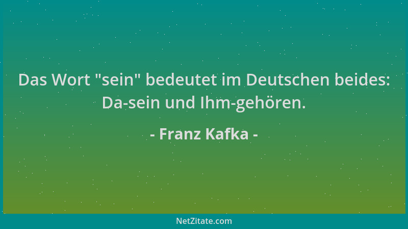 Franz Kafka - Das Wort  "sein " bedeutet im Deutschen beides: Da-sein und Ihm-gehören....