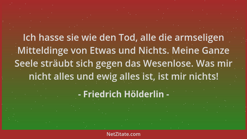 Friedrich Hölderlin - Ich hasse sie wie den Tod, alle die armseligen Mitteldinge von Etwas und Nichts. Meine Ganze Seele st...