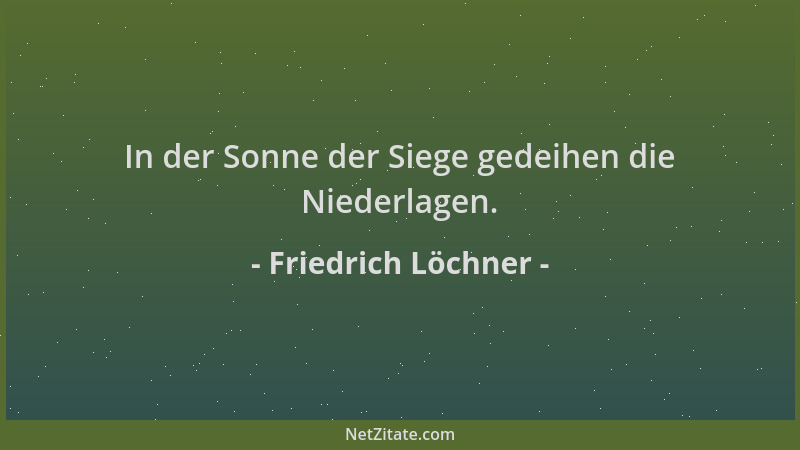 Friedrich Löchner - In der Sonne der Siege gedeihen die Niederlagen....