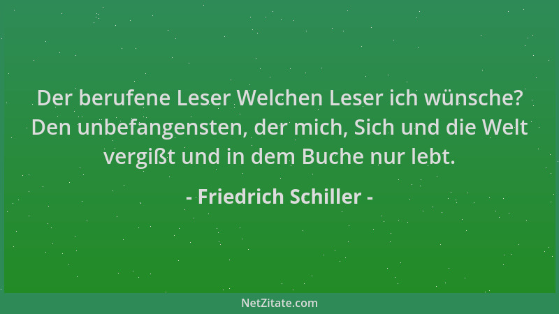 Friedrich Schiller - Der berufene Leser Welchen Leser ich wünsche? Den unbefangensten, der mich, Sich und die Welt vergißt...