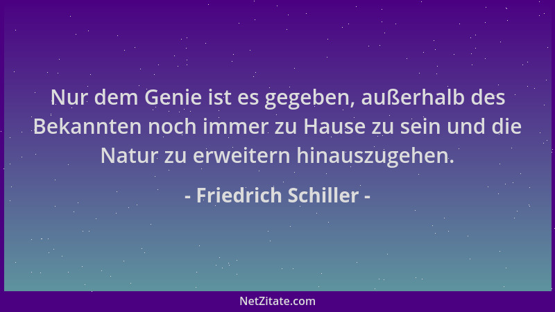 Friedrich Schiller - Nur dem Genie ist es gegeben, außerhalb des Bekannten noch immer zu Hause zu sein und die Natur zu erw...