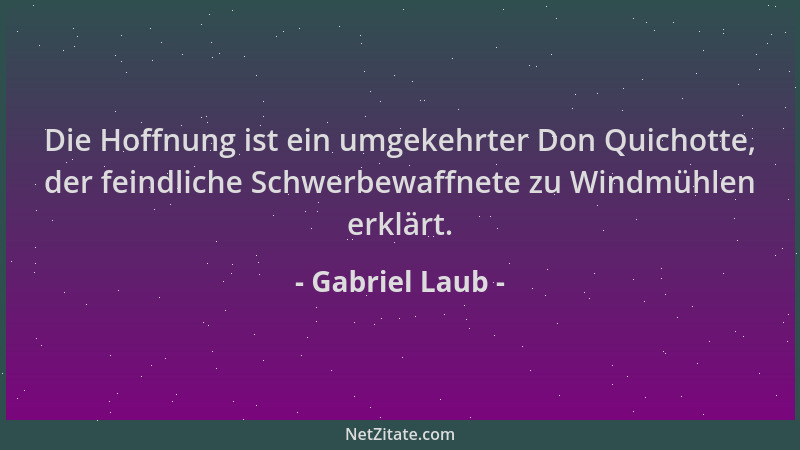 Gabriel Laub - Die Hoffnung ist ein umgekehrter Don Quichotte, der feindliche Schwerbewaffnete zu Windmühlen erklärt....