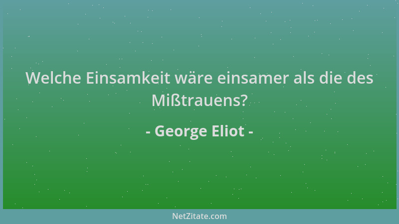 George Eliot - Welche Einsamkeit wäre einsamer als die des Mißtrauens?...