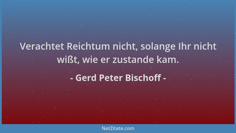 Gerd Peter Bischoff - Verachtet Reichtum nicht, solange Ihr nicht wißt, wie er zustande kam....