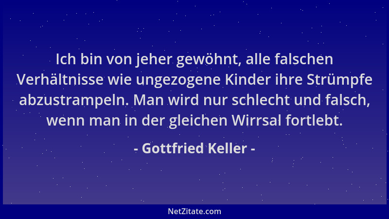 Gottfried Keller - Ich bin von jeher gewöhnt, alle falschen Verhältnisse wie ungezogene Kinder ihre Strümpfe abzustrampeln....