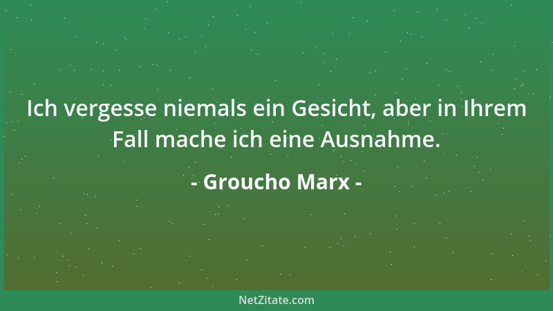Groucho Marx - Ich vergesse niemals ein Gesicht, aber in Ihrem Fall mache ich eine Ausnahme....