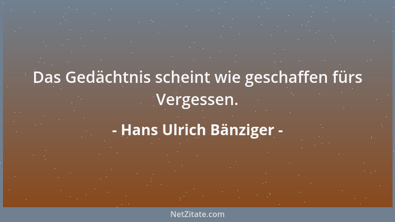 Hans Ulrich Bänziger - Das Gedächtnis scheint wie geschaffen fürs Vergessen....
