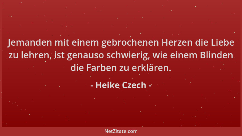 Heike Czech - Jemanden mit einem gebrochenen Herzen die Liebe zu lehren, ist genauso schwierig, wie einem Blinden die Farbe...
