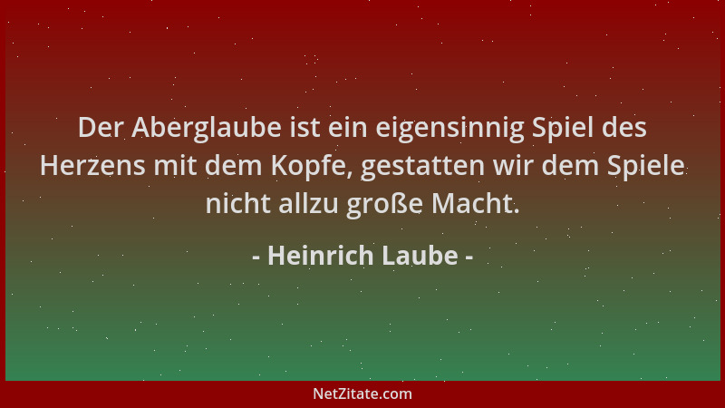 Heinrich Laube - Der Aberglaube ist ein eigensinnig Spiel des Herzens mit dem Kopfe, gestatten wir dem Spiele nicht allzu g...