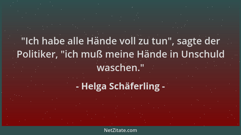 Helga Schäferling -  "Ich habe alle Hände voll zu tun ", sagte der Politiker,  "ich muß meine Hände in Unschuld waschen. "...