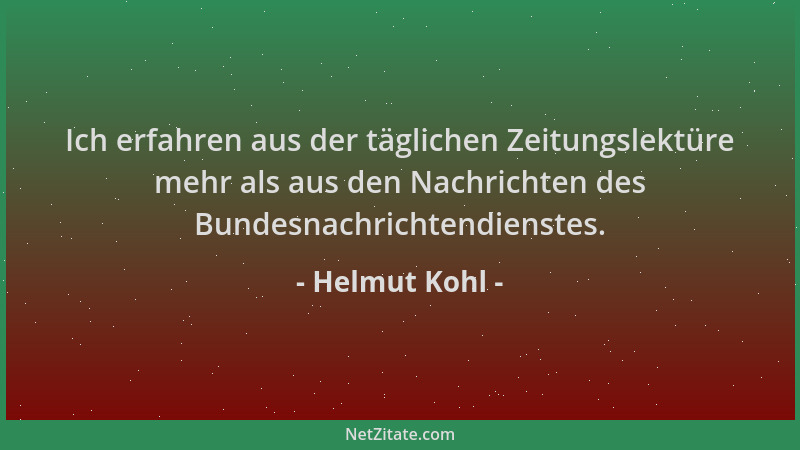 Helmut Kohl - Ich erfahren aus der täglichen Zeitungslektüre mehr als aus den Nachrichten des Bundesnachrichtendienstes....