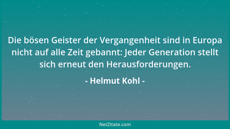 Helmut Kohl - Die bösen Geister der Vergangenheit sind in Europa nicht auf alle Zeit gebannt: Jeder Generation stellt sich...